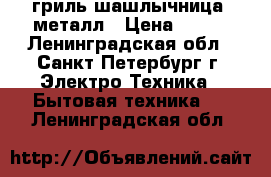 гриль-шашлычница  металл › Цена ­ 350 - Ленинградская обл., Санкт-Петербург г. Электро-Техника » Бытовая техника   . Ленинградская обл.